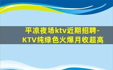 平凉夜场ktv近期招聘-KTV纯绿色火爆月收超高
